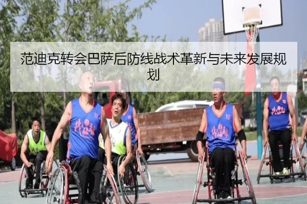 范迪克转会巴萨后防线战术革新与未来发展规划