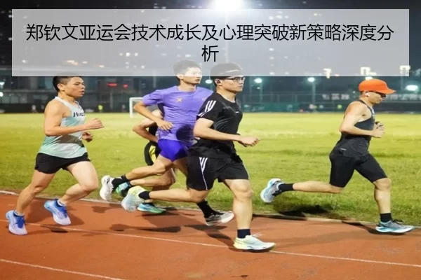 郑钦文亚运会技术成长及心理突破新策略深度分析